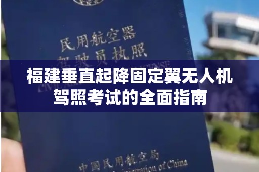 福建垂直起降固定翼无人机驾照考试的全面指南
