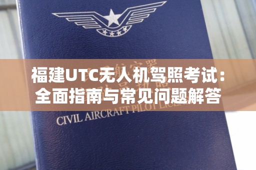 福建UTC无人机驾照考试：全面指南与常见问题解答