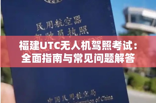 福建UTC无人机驾照考试：全面指南与常见问题解答