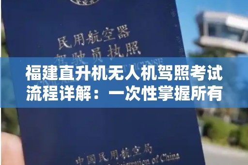福建直升机无人机驾照考试流程详解：一次性掌握所有关键步骤