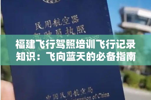 福建飞行驾照培训飞行记录知识：飞向蓝天的必备指南