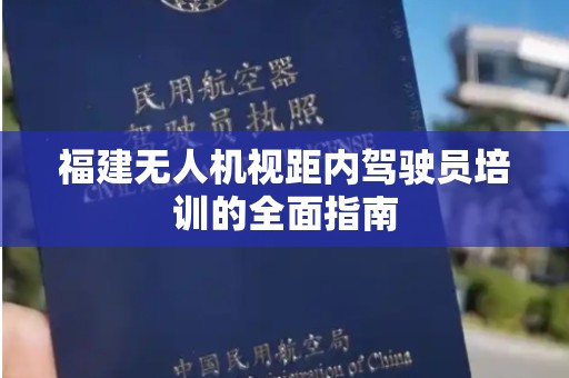 福建无人机视距内驾驶员培训的全面指南