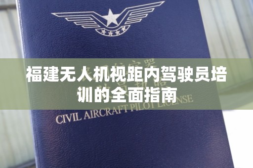 福建无人机视距内驾驶员培训的全面指南