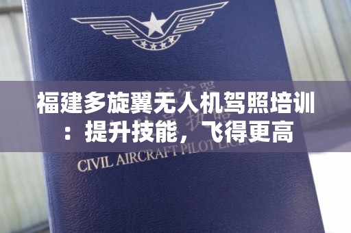 福建多旋翼无人机驾照培训：提升技能，飞得更高