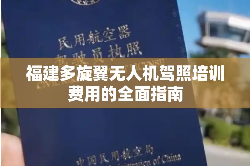 福建多旋翼无人机驾照培训费用的全面指南
