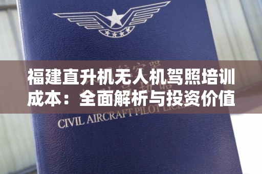 福建直升机无人机驾照培训成本：全面解析与投资价值