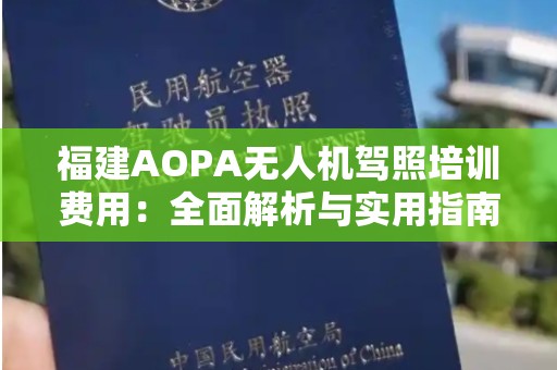 福建AOPA无人机驾照培训费用：全面解析与实用指南