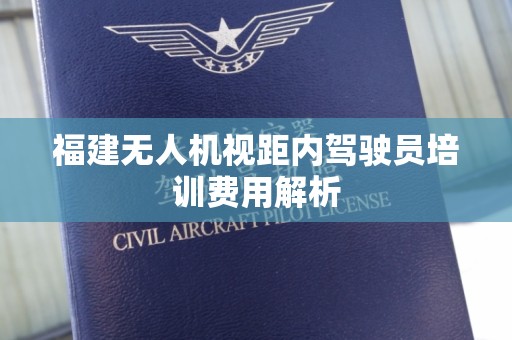 福建无人机视距内驾驶员培训费用解析