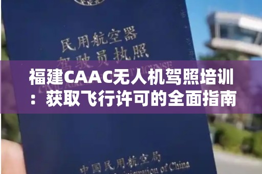 福建CAAC无人机驾照培训：获取飞行许可的全面指南