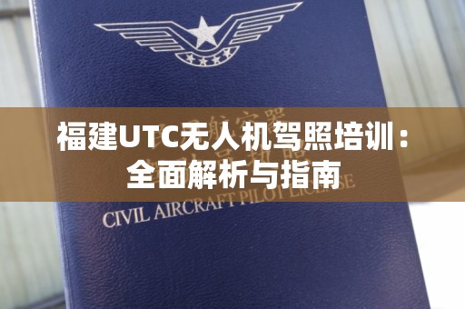 福建UTC无人机驾照培训：全面解析与指南