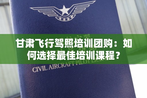 甘肃飞行驾照培训团购：如何选择最佳培训课程？