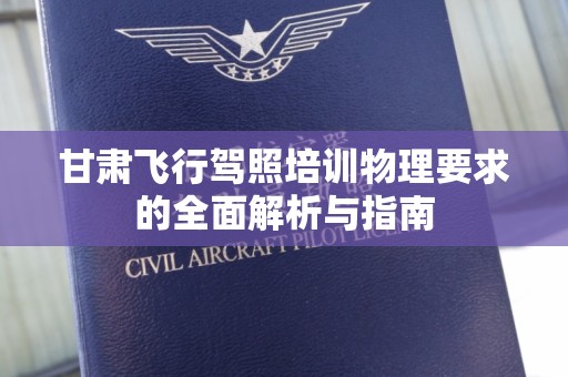 甘肃飞行驾照培训物理要求的全面解析与指南