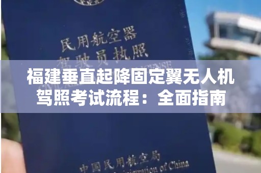 福建垂直起降固定翼无人机驾照考试流程：全面指南