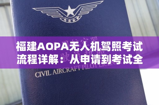 福建AOPA无人机驾照考试流程详解：从申请到考试全攻略