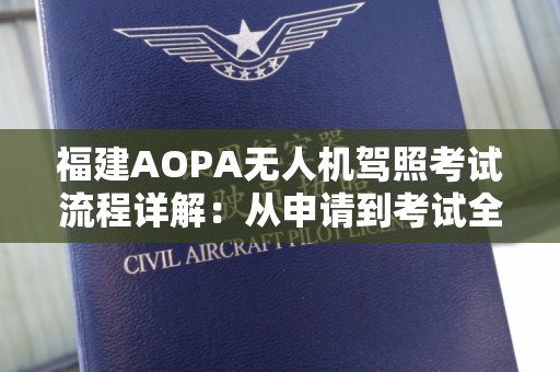 福建AOPA无人机驾照考试流程详解：从申请到考试全攻略