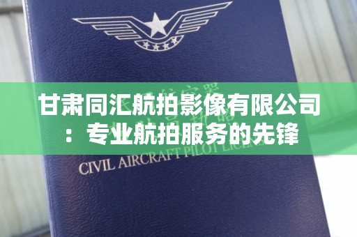 甘肃同汇航拍影像有限公司：专业航拍服务的先锋