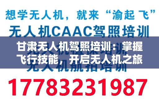 甘肃无人机驾照培训：掌握飞行技能，开启无人机之旅