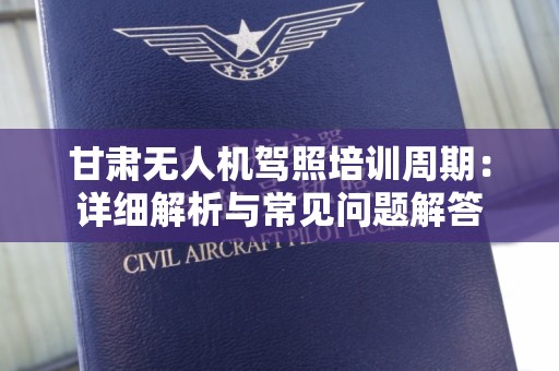 甘肃无人机驾照培训周期：详细解析与常见问题解答
