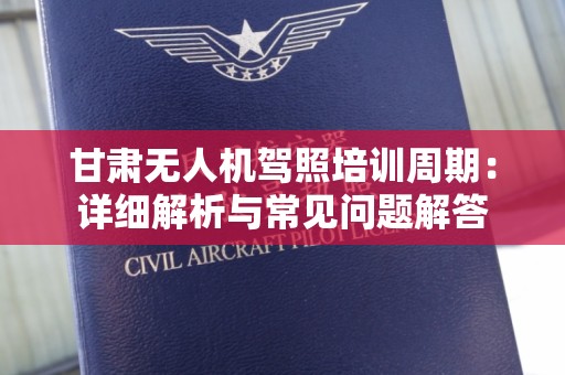 甘肃无人机驾照培训周期：详细解析与常见问题解答