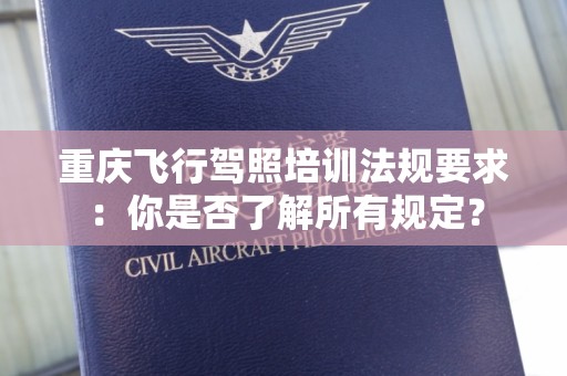 重庆飞行驾照培训法规要求：你是否了解所有规定？