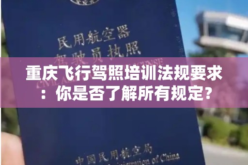 重庆飞行驾照培训法规要求：你是否了解所有规定？