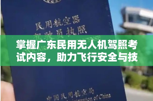 掌握广东民用无人机驾照考试内容，助力飞行安全与技术进步