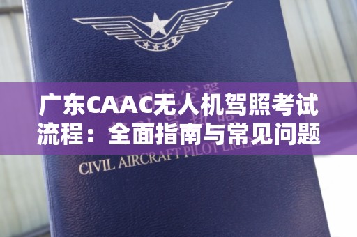 广东CAAC无人机驾照考试流程：全面指南与常见问题解答