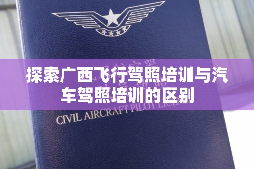 探索广西飞行驾照培训与汽车驾照培训的区别