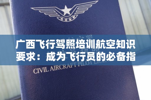广西飞行驾照培训航空知识要求：成为飞行员的必备指南