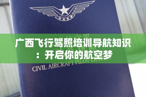 广西飞行驾照培训导航知识：开启你的航空梦