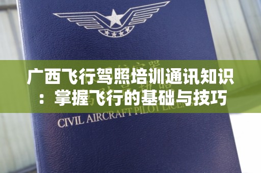广西飞行驾照培训通讯知识：掌握飞行的基础与技巧