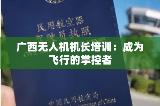 广西无人机机长培训：成为飞行的掌控者