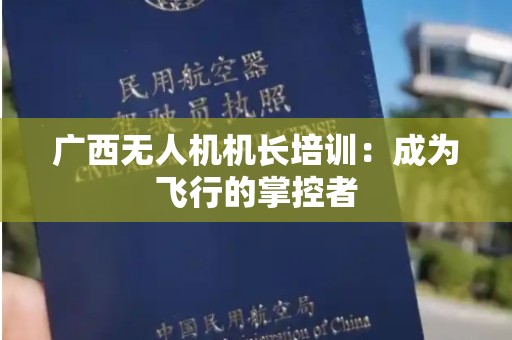 广西无人机机长培训：成为飞行的掌控者