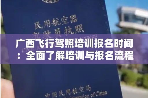 广西飞行驾照培训报名时间：全面了解培训与报名流程