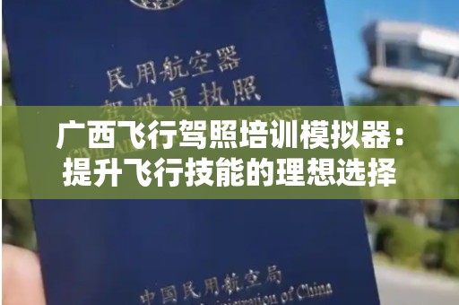 广西飞行驾照培训模拟器：提升飞行技能的理想选择