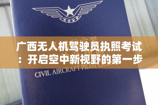 广西无人机驾驶员执照考试：开启空中新视野的第一步