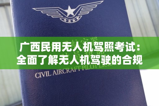 广西民用无人机驾照考试：全面了解无人机驾驶的合规之路