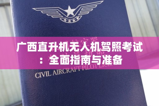 广西直升机无人机驾照考试：全面指南与准备