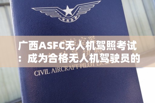 广西ASFC无人机驾照考试：成为合格无人机驾驶员的必经之路