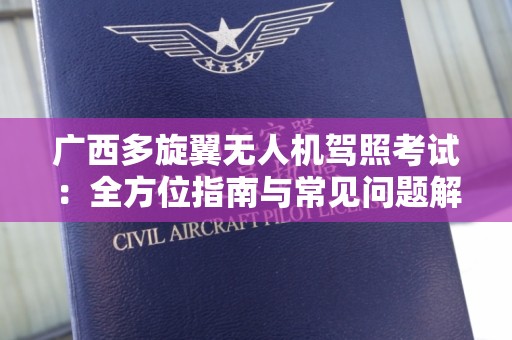 广西多旋翼无人机驾照考试：全方位指南与常见问题解答