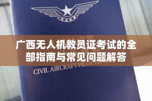 广西无人机教员证考试的全部指南与常见问题解答