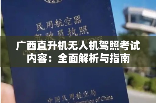 广西直升机无人机驾照考试内容：全面解析与指南