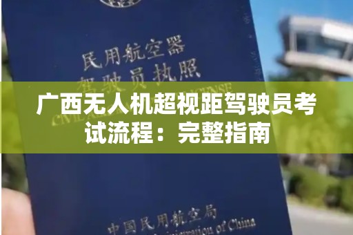 广西无人机超视距驾驶员考试流程：完整指南
