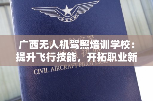 广西无人机驾照培训学校：提升飞行技能，开拓职业新天地