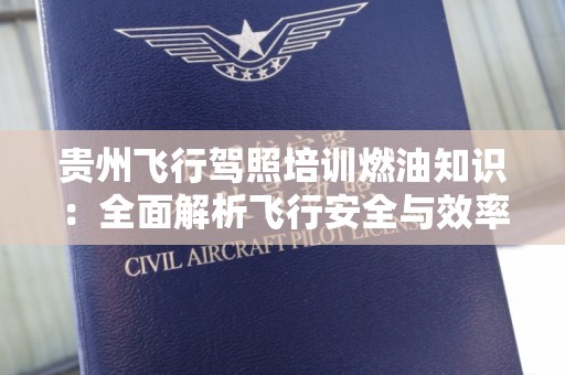 贵州飞行驾照培训燃油知识：全面解析飞行安全与效率