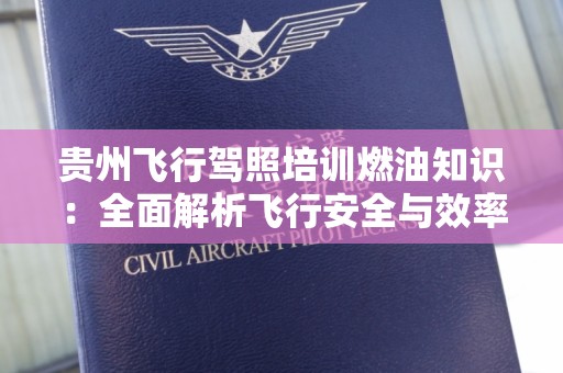 贵州飞行驾照培训燃油知识：全面解析飞行安全与效率