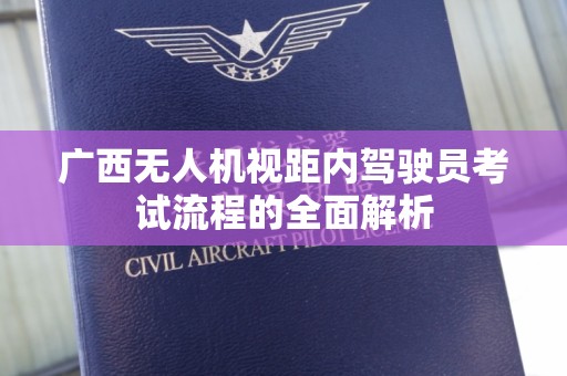 广西无人机视距内驾驶员考试流程的全面解析
