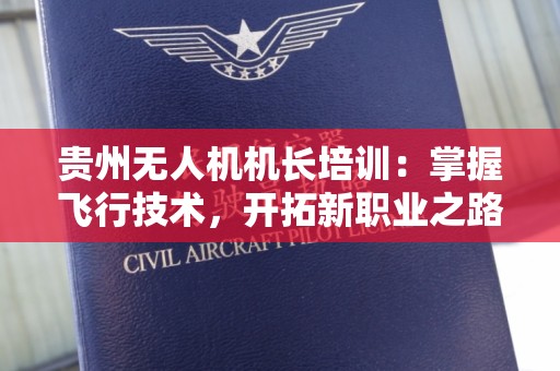 贵州无人机机长培训：掌握飞行技术，开拓新职业之路