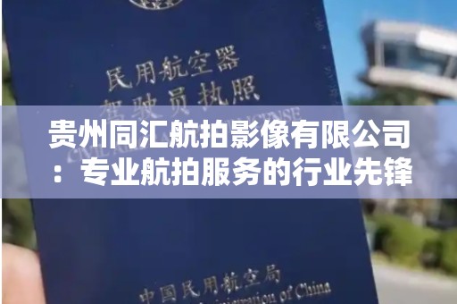 贵州同汇航拍影像有限公司：专业航拍服务的行业先锋