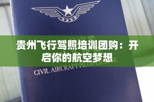 贵州飞行驾照培训团购：开启你的航空梦想